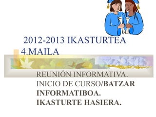 2012-2013 IKASTURTEA
4.MAILA
REUNIÓN INFORMATIVA.
INICIO DE CURSO/BATZAR
INFORMATIBOA.
IKASTURTE HASIERA.
 