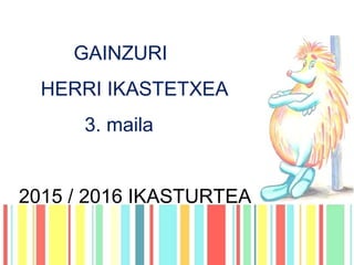GAINZURI
HERRI IKASTETXEA
3. maila
2015 / 2016 IKASTURTEA
 