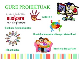 GURE PROIEKTUAK
Euskara Normalkuntza
Elkarbizitza Bikoteka irakurtzen
Ikasteko kooperatu/kooperatzen ikasi
Golden 5
 