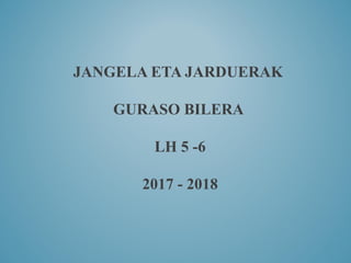 JANGELA ETA JARDUERAK
GURASO BILERA
LH 5 -6
2017 - 2018
 