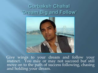 Give wings to your dream and follow your
instinct. You may or may not succeed but still
move on to the path of success following, chasing
and holding your dream.
 