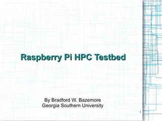 1
Raspberry Pi HPC TestbedRaspberry Pi HPC Testbed
By Bradford W. Bazemore
Georgia Southern University
 
