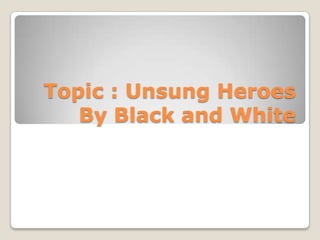 Topic : Unsung HeroesBy Black and White 