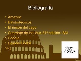 Bibliografía
• Amazon
• Batidodecocos
• El rincón del vago
• Guárdate de los idus-31º edición- SM
• Google
• Grupos Edebé


 