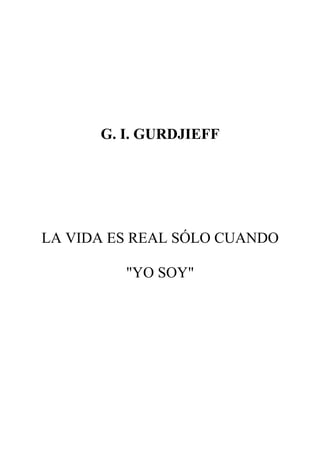 G. I. GURDJIEFF
LA VIDA ES REAL SÓLO CUANDO
"YO SOY"
 