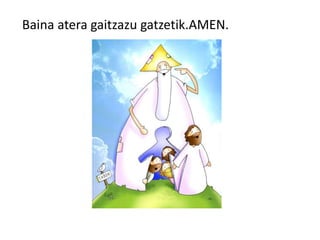 Baina atera gaitzazu gatzetik.AMEN.
 