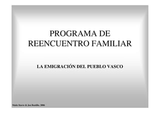 PROGRAMA DE
                REENCUENTRO FAMILIAR

                        LA EMIGRACIÓN DEL PUEBLO VASCO




Maite Iturre & Jon Bustillo. 2006