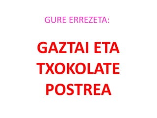 GURE ERREZETA:
GAZTAI ETA
TXOKOLATE
POSTREA