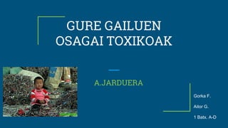 GURE GAILUEN
OSAGAI TOXIKOAK
A.JARDUERA
Gorka F.
Aitor G.
1 Batx. A-D
 