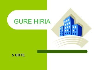 GURE HIRIA




5 URTE
 