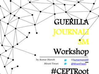 GUERILLA
JOURNALIS
M
Workshop-
#CEPTRoots
by: Kumar Manish @kumarmanish9
Mirant Tiwari @MirantTiwari
 