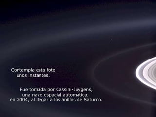 Héla aquí, pues: Contempla esta foto unos instantes. Fue tomada por Cassini-Juygens, una nave espacial automática,  en 2004, al llegar a los anillos de Saturno. 