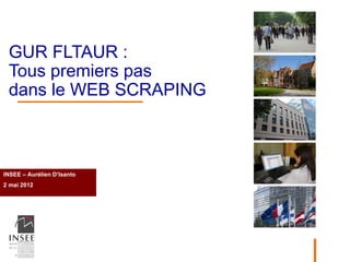 GUR FLTAUR :
 Tous premiers pas
 dans le WEB SCRAPING



INSEE – Aurélien D’Isanto

    Nom Prénom
2 mai 2012
 