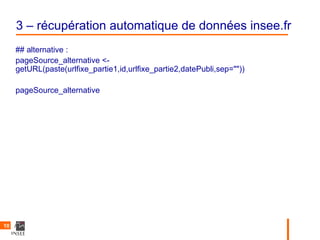 3 – récupération automatique de données insee.fr
     ## alternative :
     pageSource_alternative <-
     getURL(paste(urlfixe_partie1,id,urlfixe_partie2,datePubli,sep=""))

     pageSource_alternative




10
 