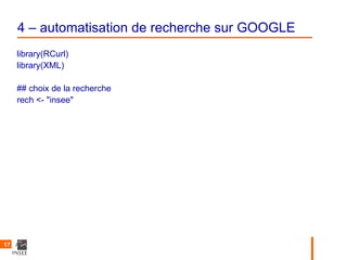 4 – automatisation de recherche sur GOOGLE
     library(RCurl)
     library(XML)

     ## choix de la recherche
     rech <- "insee"




17
 
