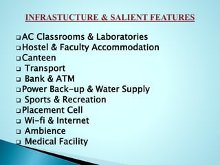  AC Classrooms & Laboratories
 Hostel & Faculty Accommodation
 Canteen
 Transport
 Bank & ATM
 Power Back-up & Water Supply
 Sports & Recreation
 Placement Cell
 Wi-fi & Internet
 Ambience
 Medical Facility
 