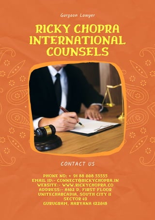 Gurgaon Lawyer
RICKY CHOPRA
INTERNATIONAL
COUNSELS
CONTACT US
PHONE NO: +91 88 008 55555
EMAIL ID:- CONNECT@RICKYCHOPRA.IN
WEBSITE:- WWW.RICKYCHOPRA.CO
ADDRESS:- A102 D, FIRST FLOOR
UNITECHARCADIA, SOUTH CITY II
SECTOR 49
GURUGRAM, HARYANA 122018


 