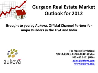 Gurgaon Real Estate Market
                     Outlook for 2012

Brought to you by Aukeva, Official Channel Partner for
         major Builders in the USA and India




                                         For more information:
                               98712.23021, 81306.77471 (India)
                                            925.415.9151 (USA)
                                             sales@aukeva.com
                                              www.aukeva.com
 
