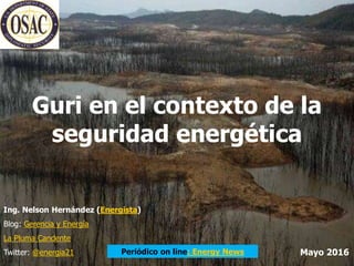 Guri en el contexto de la
seguridad energética
Ing. Nelson Hernández (Energista)
Blog: Gerencia y Energía
La Pluma Candente
Twitter: @energia21 Mayo 2016Periódico on line: Energy News
 