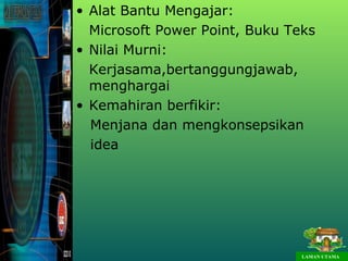• Alat Bantu Mengajar:
  Microsoft Power Point, Buku Teks
• Nilai Murni:
  Kerjasama,bertanggungjawab,
  menghargai
• Kemahiran berfikir:
  Menjana dan mengkonsepsikan
  idea




                                LAMAN UTAMA
 