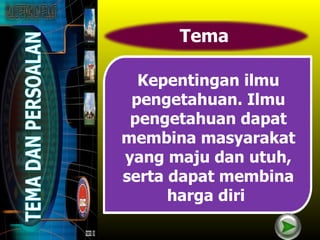 Tema

  Kepentingan ilmu
 pengetahuan. Ilmu
 pengetahuan dapat
membina masyarakat
yang maju dan utuh,
serta dapat membina
      harga diri
 