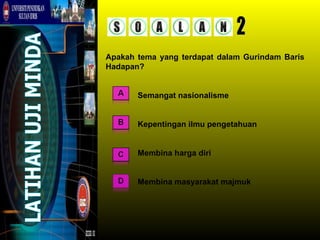 Apakah tema yang terdapat dalam Gurindam Baris
Hadapan?


       Semangat nasionalisme


       Kepentingan ilmu pengetahuan


       Membina harga diri


       Membina masyarakat majmuk
 