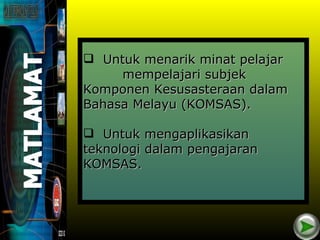  Untuk menarik minat pelajar
     mempelajari subjek
Komponen Kesusasteraan dalam
Bahasa Melayu (KOMSAS).

 Untuk mengaplikasikan
teknologi dalam pengajaran
KOMSAS.
 