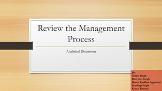 Review the Management
Process
Analytical Discussion
By:
Gurjot Singh
Bhavneet Singh
Harsh Vardhan Aggarwal
Sundeep Singh
Kamal Sharma
 