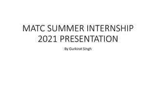 MATC SUMMER INTERNSHIP
2021 PRESENTATION
By Gurkirat Singh
 