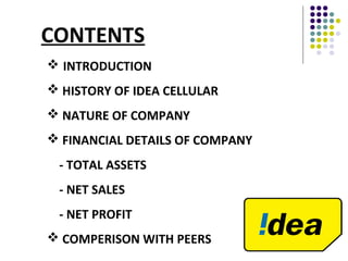 CONTENTS
 INTRODUCTION
 HISTORY OF IDEA CELLULAR
 NATURE OF COMPANY
 FINANCIAL DETAILS OF COMPANY
- TOTAL ASSETS
- NET SALES
- NET PROFIT
 COMPERISON WITH PEERS
 