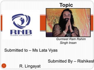 Submitted to – Ms Lata Vyas
Submitted By – Rishikesh
R. Lingayat1
Topic
Gurmeet Ram Rahim
Singh Insan
 
