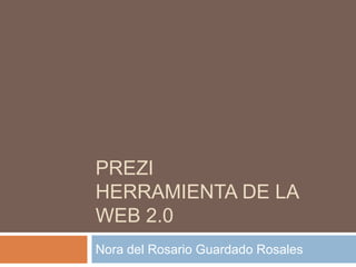 PREZI
HERRAMIENTA DE LA
WEB 2.0
Nora del Rosario Guardado Rosales
 
