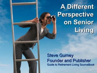 A Different
        Perspective
          on Senior
              Living


Steve Gurney
Founder and Publisher
Guide to Retirement Living SourceBook
 