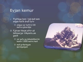 Eyjan kemurFljótlega kom í ljós það sem engan hafði órað fyrireldgos var hafið á 130 metra sjávardýpi Fjórum tímum eftir að bátsverjar tilkynntu um gosið var gufu-og öskumökkurinn komin í 3500 metra hæð með griðarlegum sprengungum