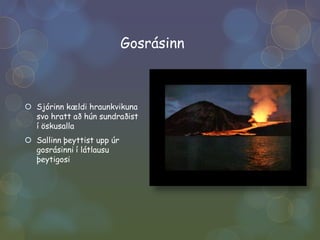 GosrásinnSjórinn kældi hraunkvikuna svo hratt að hún sundraðist í öskusallaSallinn þeyttist upp úr gosrásinni í látlausu þeytigosi