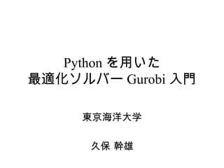 Python を用いた
最適化ソルバー Gurobi 入門

     東京海洋大学

      久保 幹雄
 