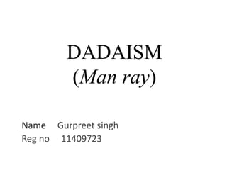 DADAISM
(Man ray)
Name Gurpreet singh
Reg no 11409723
 