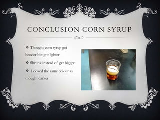 CONCLUSION CORN SYRUP

 Thought corn syrup get
heavier but got lighter

 Shrunk instead of get bigger

 Looked the same colour as
thought darker
 