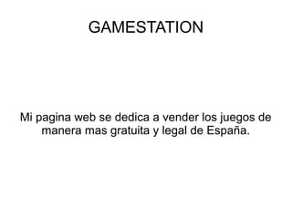 GAMESTATION 
Mi pagina web se dedica a vender los juegos de 
manera mas gratuita y legal de España. 
 