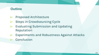 Outline
➢ Proposed Architecture
➢ Steps in Crowdsourcing Cycle
➢ Evaluating Submission and Updating
Reputation
➢ Experimen...