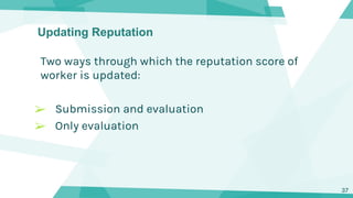 Updating Reputation
Two ways through which the reputation score of
worker is updated:
➢ Submission and evaluation
➢ Only e...