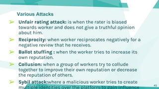 Various Attacks
➢ Unfair rating attack: is when the rater is biased
towards worker and does not give a truthful opinion
ab...