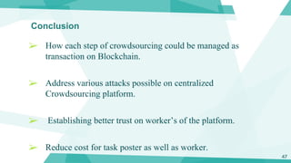 Conclusion
➢ How each step of crowdsourcing could be managed as
transaction on Blockchain.
➢ Address various attacks possi...