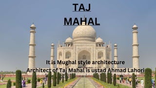 TAJ
MAHAL
It is Mughal style architecture
Architect of Taj Mahal is ustad Ahmad Lahori
 