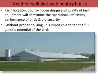 Need for well designed poultry house
• Farm location, poultry house design and quality of farm
equipment will determine the operational efficiency,
performance of birds & bio-security
• Without proper housing, it is impossible to tap the full
genetic potential of the birds
 