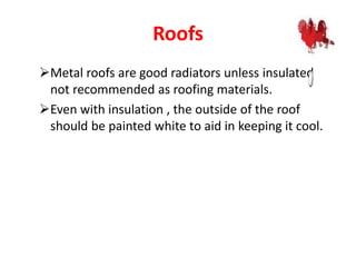 Roofs
Metal roofs are good radiators unless insulated
not recommended as roofing materials.
Even with insulation , the outside of the roof
should be painted white to aid in keeping it cool.
 