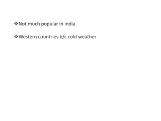Not much popular in india
Western countries b/c cold weather
 