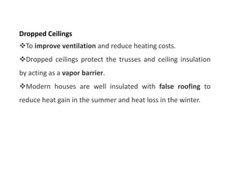Dropped Ceilings
To improve ventilation and reduce heating costs.
Dropped ceilings protect the trusses and ceiling insulation
by acting as a vapor barrier.
Modern houses are well insulated with false roofing to
reduce heat gain in the summer and heat loss in the winter.
 