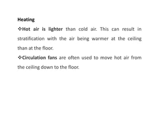 Heating
Hot air is lighter than cold air. This can result in
stratification with the air being warmer at the ceiling
than at the floor.
Circulation fans are often used to move hot air from
the ceiling down to the floor.
 