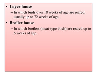 • Layer house
– In which birds over 18 weeks of age are reared,
usually up to 72 weeks of age.
• Broiler house
– In which broilers (meat-type birds) are reared up to
6 weeks of age.
 